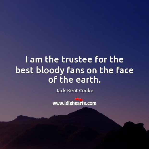 I am the trustee for the best bloody fans on the face of the earth. Image