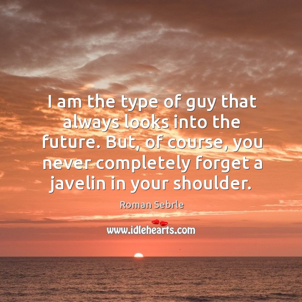 I am the type of guy that always looks into the future. But, of course, you never completely forget a javelin in your shoulder. Roman Sebrle Picture Quote