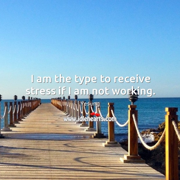 I am the type to receive stress if I am not working. Image