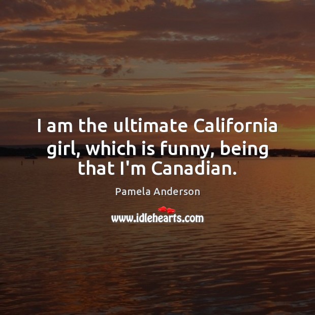 I am the ultimate California girl, which is funny, being that I’m Canadian. Pamela Anderson Picture Quote