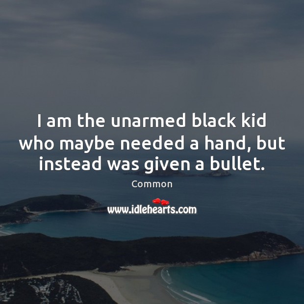 I am the unarmed black kid who maybe needed a hand, but instead was given a bullet. Common Picture Quote