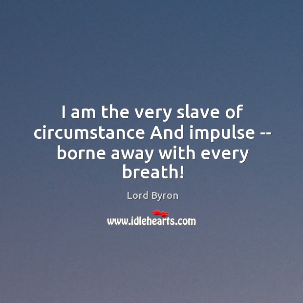 I am the very slave of circumstance And impulse — borne away with every breath! Lord Byron Picture Quote