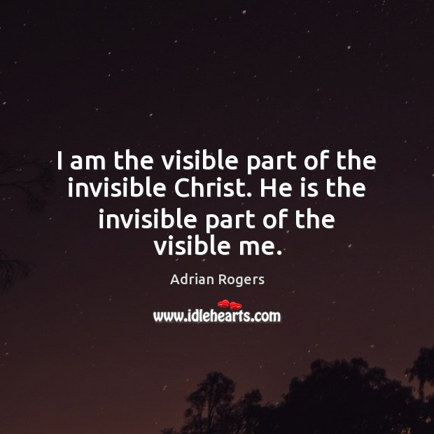 I am the visible part of the invisible Christ. He is the invisible part of the visible me. Adrian Rogers Picture Quote