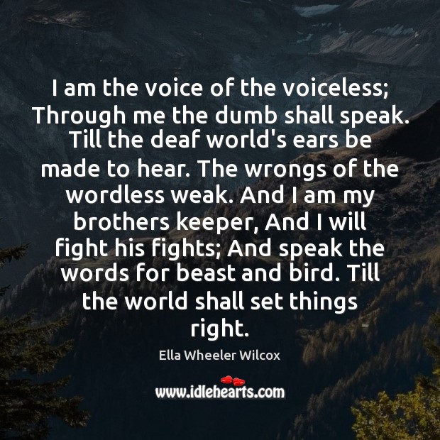 I am the voice of the voiceless; Through me the dumb shall Ella Wheeler Wilcox Picture Quote