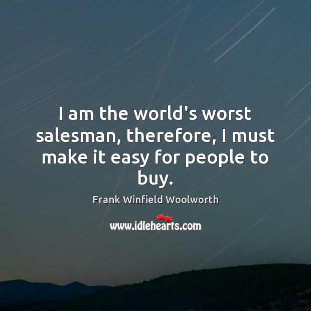I am the world’s worst salesman, therefore, I must make it easy for people to buy. Frank Winfield Woolworth Picture Quote