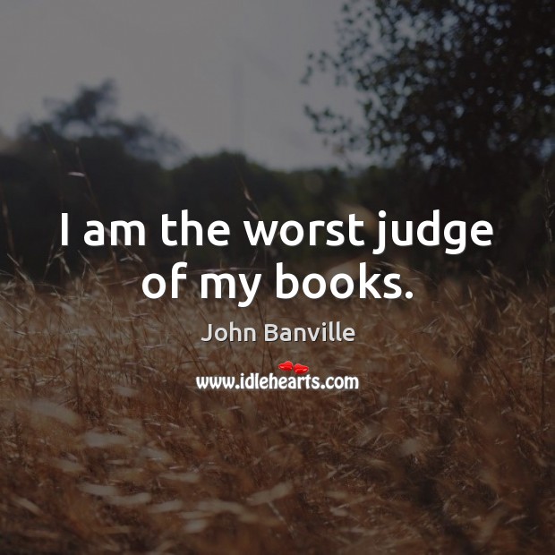 I am the worst judge of my books. John Banville Picture Quote