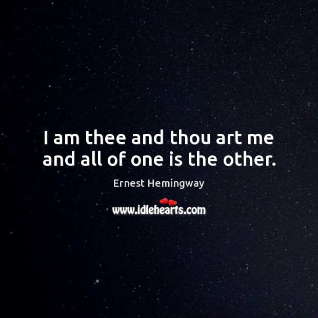I am thee and thou art me and all of one is the other. Ernest Hemingway Picture Quote