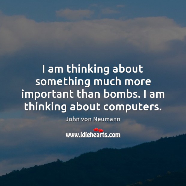 I am thinking about something much more important than bombs. I am John von Neumann Picture Quote