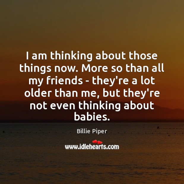 I am thinking about those things now. More so than all my Billie Piper Picture Quote