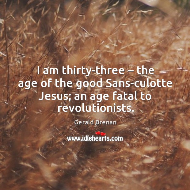 I am thirty-three – the age of the good sans-culotte jesus; an age fatal to revolutionists. Gerald Brenan Picture Quote