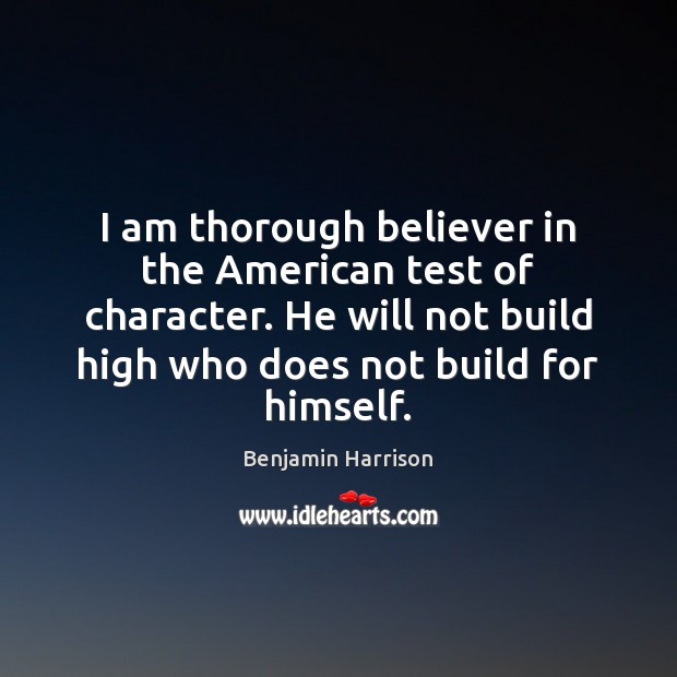 I am thorough believer in the American test of character. He will Benjamin Harrison Picture Quote