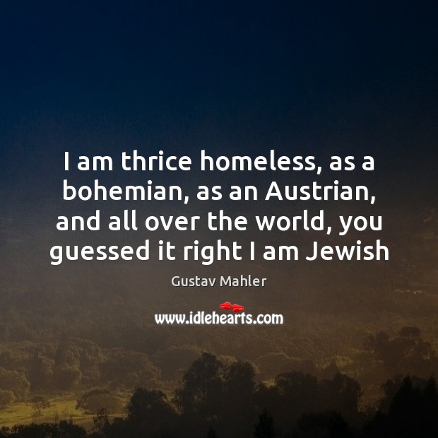 I am thrice homeless, as a bohemian, as an Austrian, and all Gustav Mahler Picture Quote