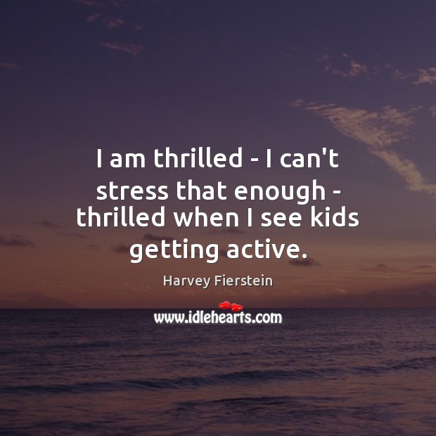 I am thrilled – I can’t stress that enough – thrilled when I see kids getting active. Harvey Fierstein Picture Quote
