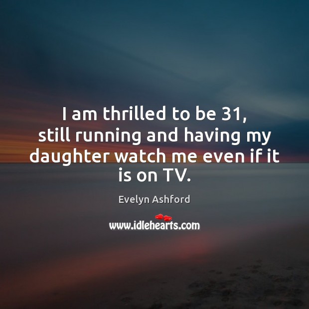 I am thrilled to be 31, still running and having my daughter watch me even if it is on TV. Evelyn Ashford Picture Quote