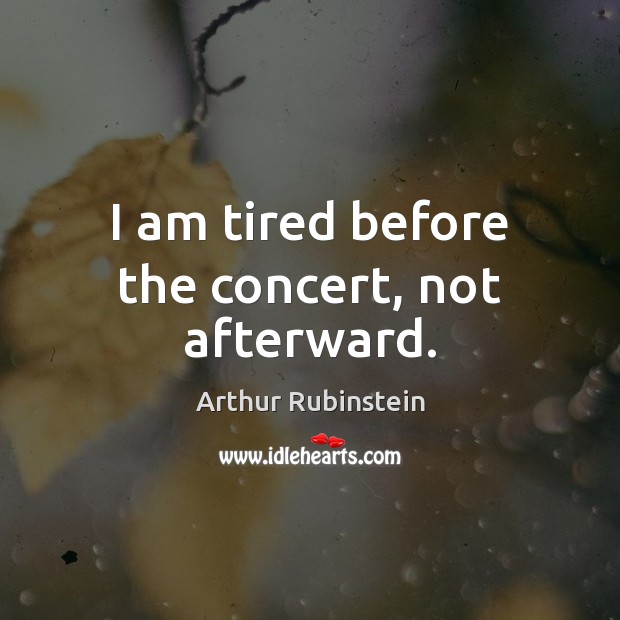 I am tired before the concert, not afterward. Arthur Rubinstein Picture Quote