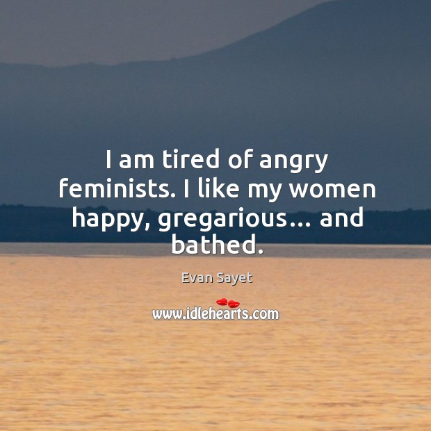 I am tired of angry feminists. I like my women happy, gregarious… and bathed. Evan Sayet Picture Quote