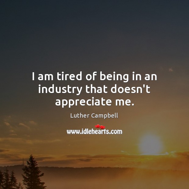 I am tired of being in an industry that doesn’t appreciate me. Luther Campbell Picture Quote