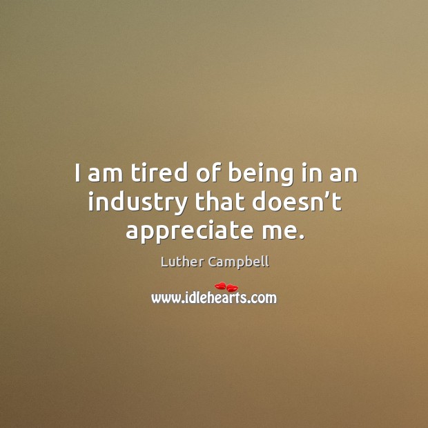 I am tired of being in an industry that doesn’t appreciate me. Luther Campbell Picture Quote