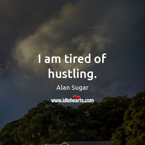 I am tired of hustling. Alan Sugar Picture Quote