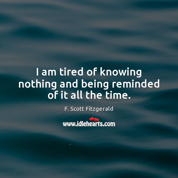 I am tired of knowing nothing and being reminded of it all the time. F. Scott Fitzgerald Picture Quote