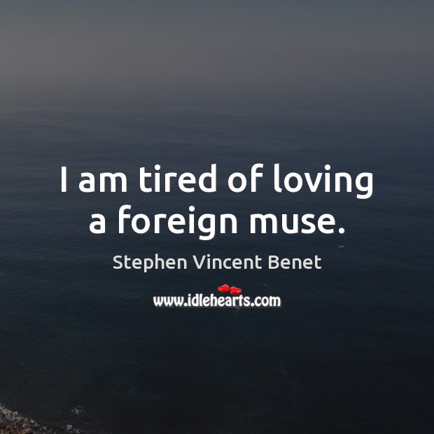 I am tired of loving a foreign muse. Stephen Vincent Benet Picture Quote