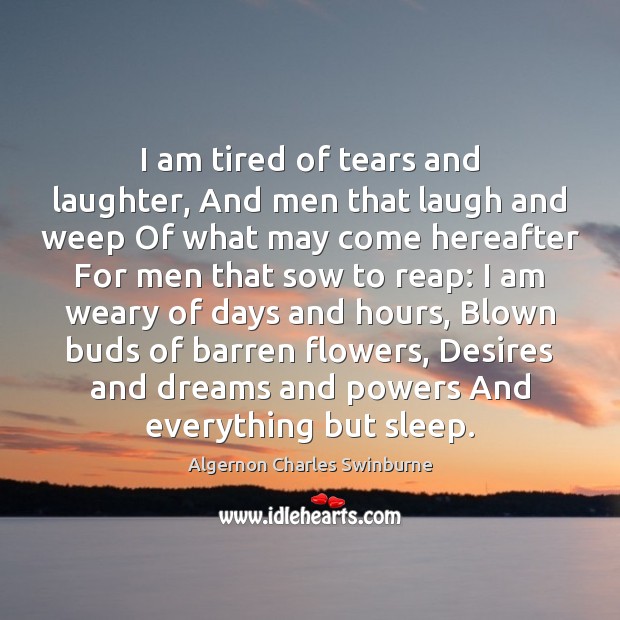 I am tired of tears and laughter, And men that laugh and Algernon Charles Swinburne Picture Quote