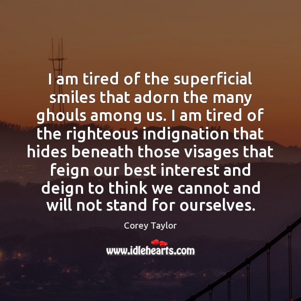 I am tired of the superficial smiles that adorn the many ghouls 