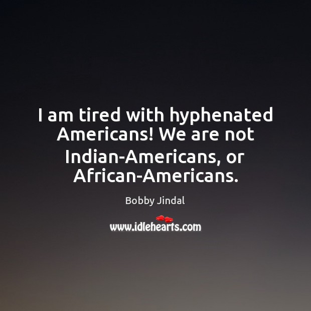 I am tired with hyphenated Americans! We are not Indian-Americans, or African-Americans. Bobby Jindal Picture Quote