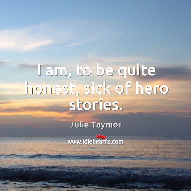 I am, to be quite honest, sick of hero stories. Julie Taymor Picture Quote