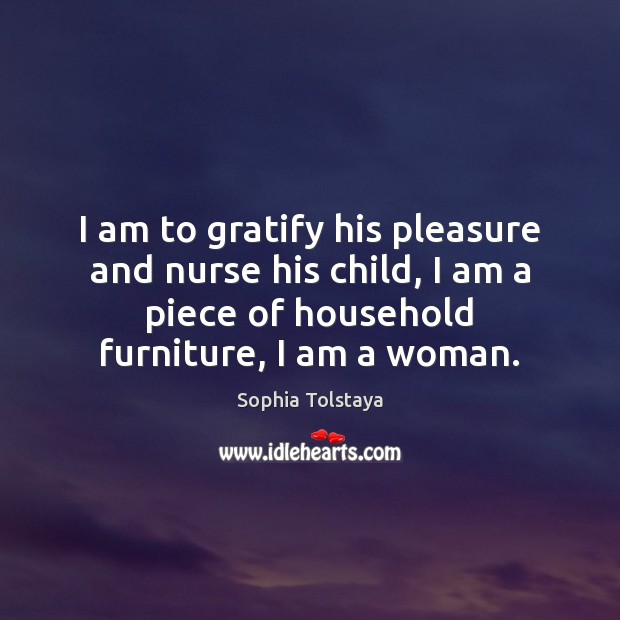 I am to gratify his pleasure and nurse his child, I am Sophia Tolstaya Picture Quote