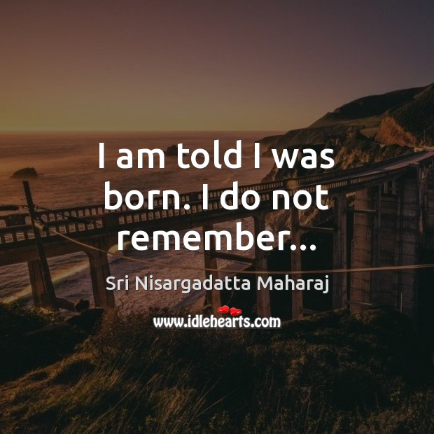I am told I was born. I do not remember… Sri Nisargadatta Maharaj Picture Quote