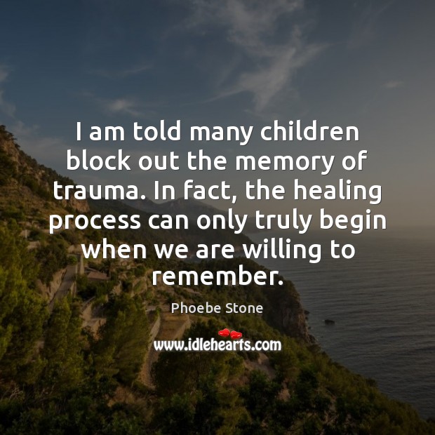 I am told many children block out the memory of trauma. In Phoebe Stone Picture Quote
