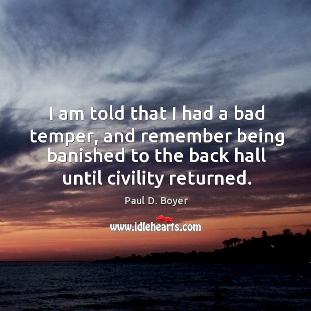 I am told that I had a bad temper, and remember being banished to the back hall until civility returned. Paul D. Boyer Picture Quote