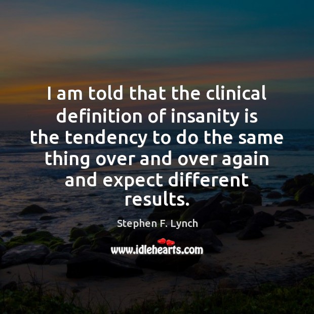 I am told that the clinical definition of insanity is the tendency Image