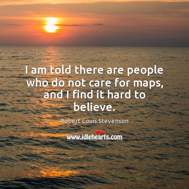 I am told there are people who do not care for maps, and I find it hard to believe. Robert Louis Stevenson Picture Quote