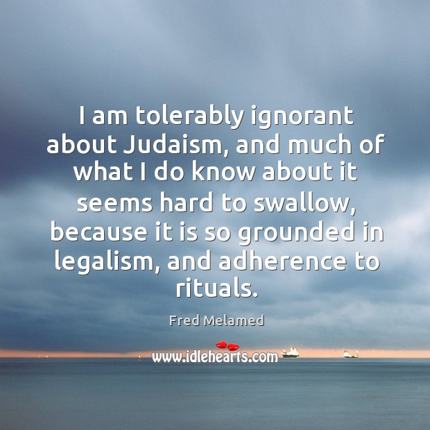 I am tolerably ignorant about judaism, and much of what I do know about it seems hard to swallow Fred Melamed Picture Quote