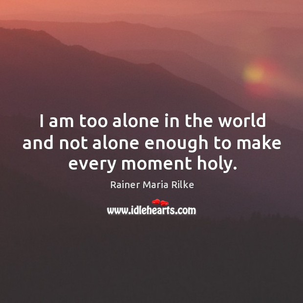 I am too alone in the world and not alone enough to make every moment holy. Rainer Maria Rilke Picture Quote