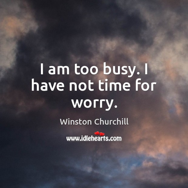 I am too busy. I have not time for worry. Image
