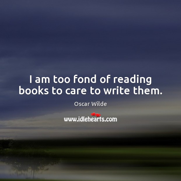 I am too fond of reading books to care to write them. Oscar Wilde Picture Quote