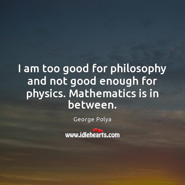 I am too good for philosophy and not good enough for physics. Mathematics is in between. George Polya Picture Quote