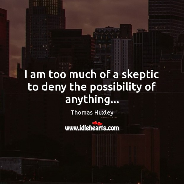 I am too much of a skeptic to deny the possibility of anything… Thomas Huxley Picture Quote