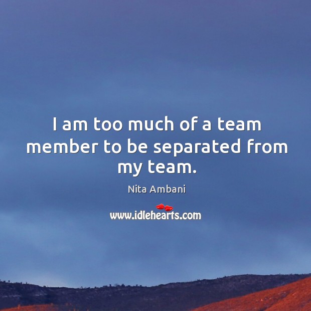 I am too much of a team member to be separated from my team. Nita Ambani Picture Quote