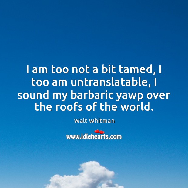 I am too not a bit tamed, I too am untranslatable, I Walt Whitman Picture Quote