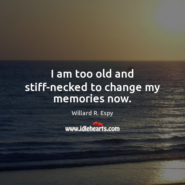 I am too old and stiff-necked to change my memories now. Willard R. Espy Picture Quote