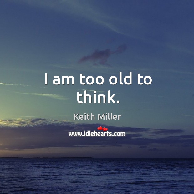I am too old to think. Keith Miller Picture Quote