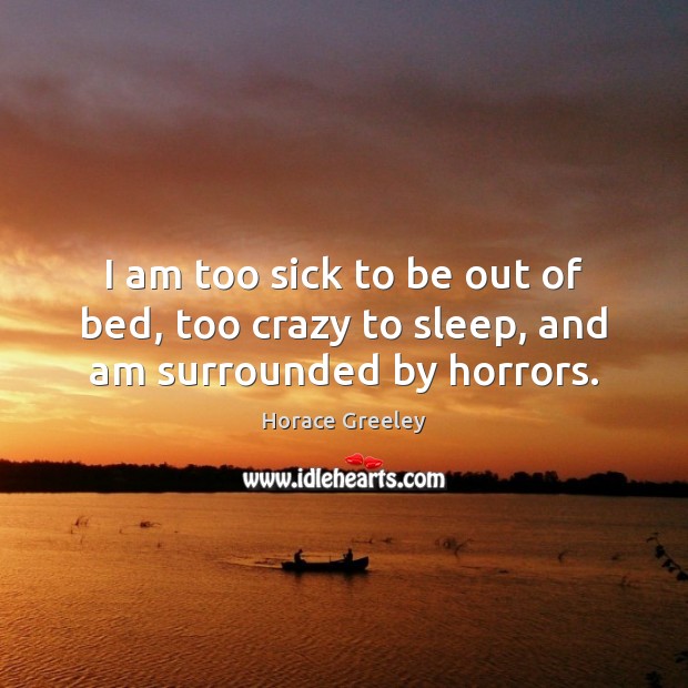 I am too sick to be out of bed, too crazy to sleep, and am surrounded by horrors. Horace Greeley Picture Quote