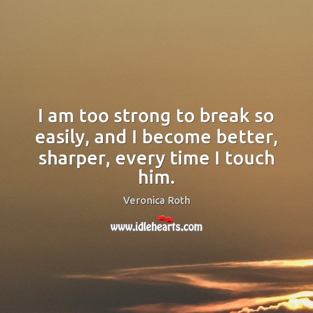 I am too strong to break so easily, and I become better, sharper, every time I touch him. Image