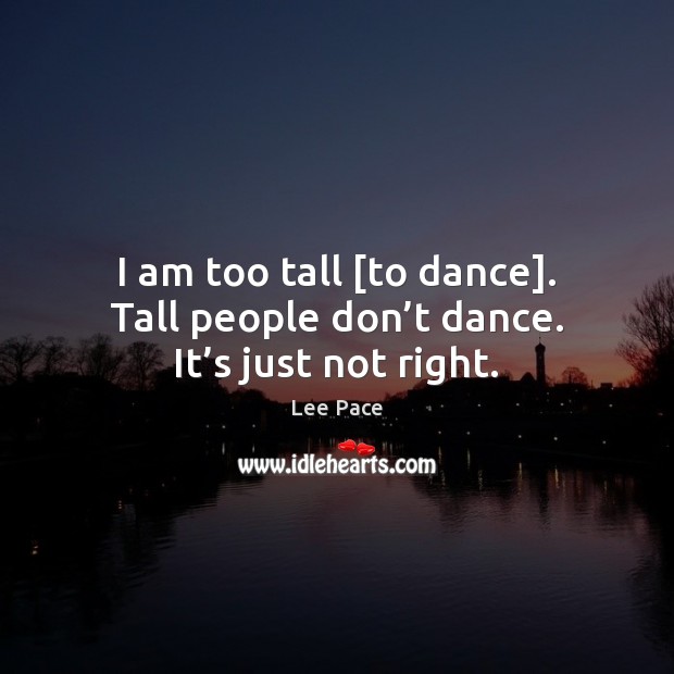 I am too tall [to dance]. Tall people don’t dance. It’s just not right. Image