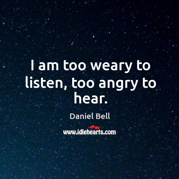 I am too weary to listen, too angry to hear. Daniel Bell Picture Quote