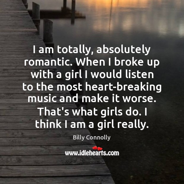 I am totally, absolutely romantic. When I broke up with a girl Billy Connolly Picture Quote